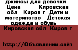 джинсы для девочки › Цена ­ 600 - Кировская обл., Киров г. Дети и материнство » Детская одежда и обувь   . Кировская обл.,Киров г.